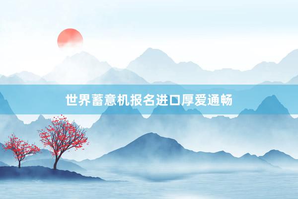 世界蓄意机报名进口厚爱通畅