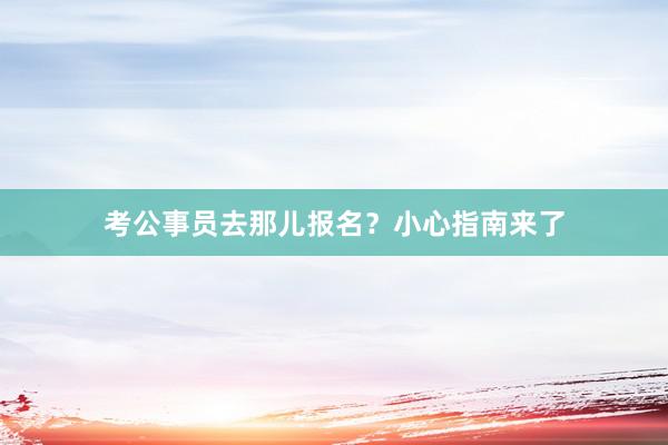 考公事员去那儿报名？小心指南来了