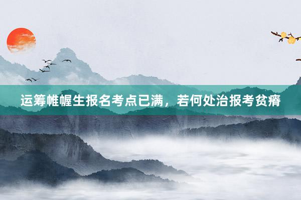运筹帷幄生报名考点已满，若何处治报考贫瘠