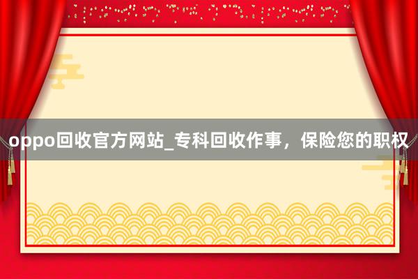 oppo回收官方网站_专科回收作事，保险您的职权