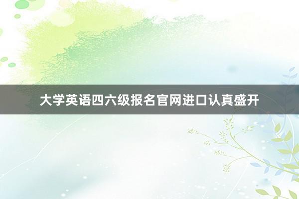 大学英语四六级报名官网进口认真盛开