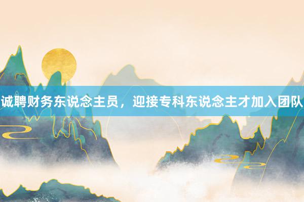 诚聘财务东说念主员，迎接专科东说念主才加入团队
