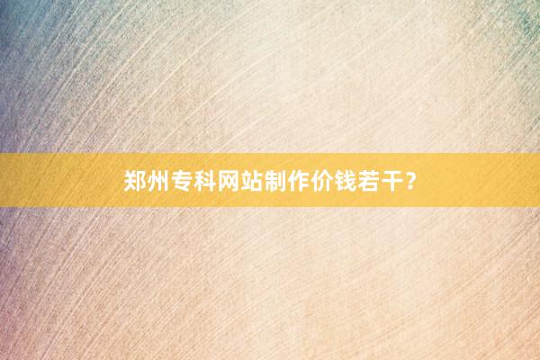 郑州专科网站制作价钱若干？