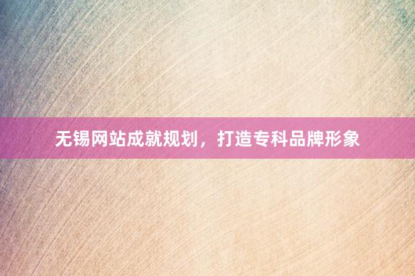 无锡网站成就规划，打造专科品牌形象