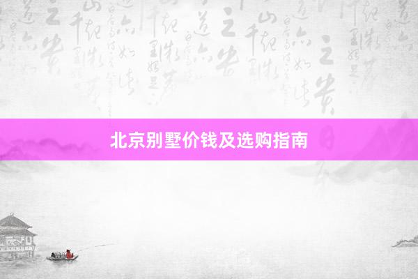 北京别墅价钱及选购指南