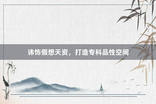 讳饰假想天资，打造专科品性空间