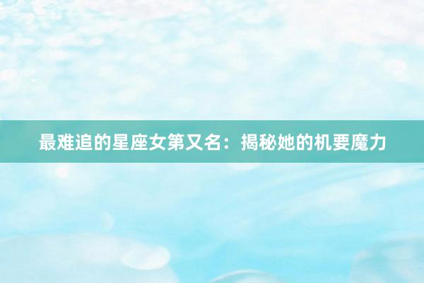 最难追的星座女第又名：揭秘她的机要魔力