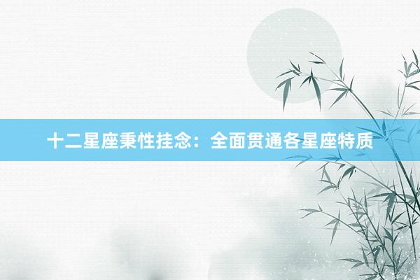 十二星座秉性挂念：全面贯通各星座特质