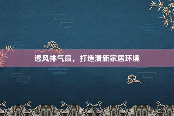 透风排气扇，打造清新家居环境