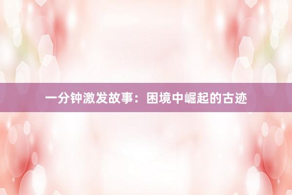 一分钟激发故事：困境中崛起的古迹