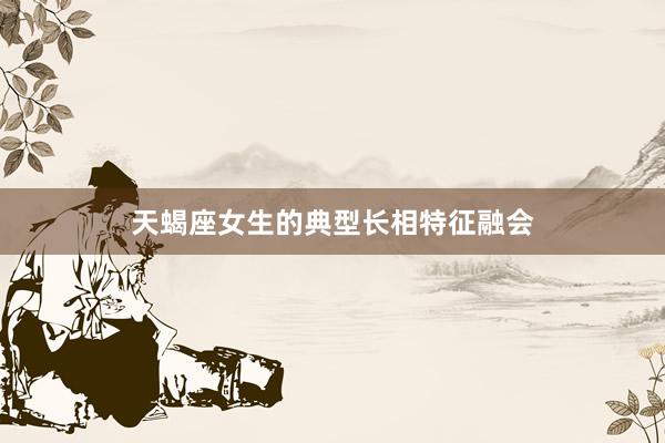 天蝎座女生的典型长相特征融会