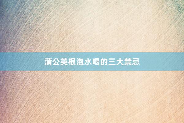 蒲公英根泡水喝的三大禁忌