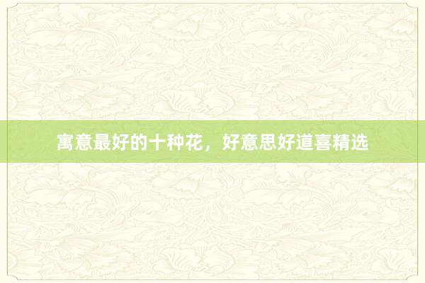 寓意最好的十种花，好意思好道喜精选