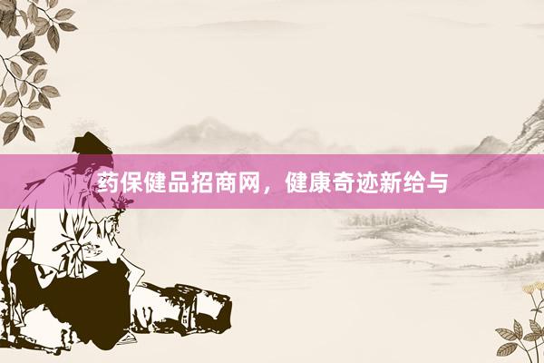 药保健品招商网，健康奇迹新给与