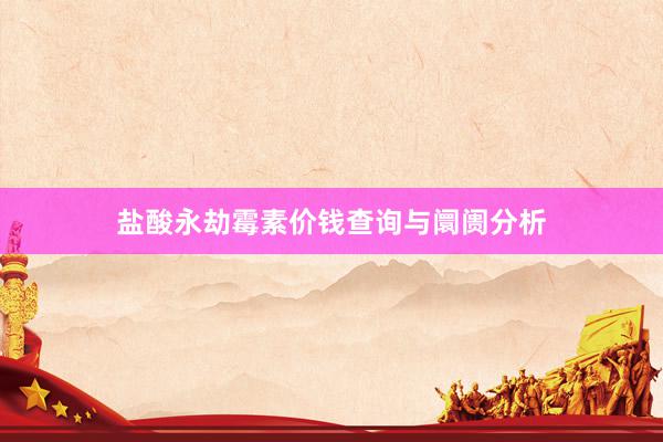 盐酸永劫霉素价钱查询与阛阓分析