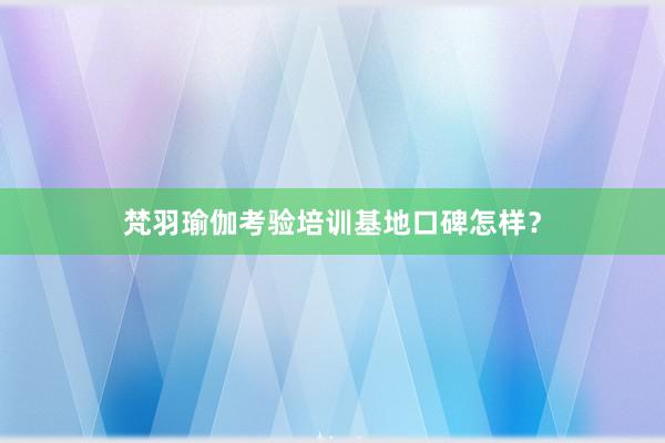 梵羽瑜伽考验培训基地口碑怎样？