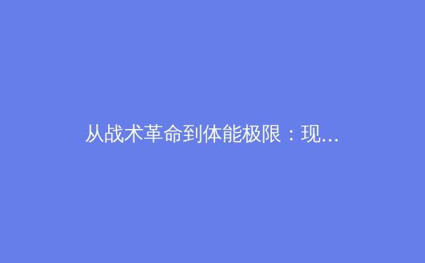 从战术革命到体能极限：现代足球如何重新定义中场球员的竞技价值 - 4