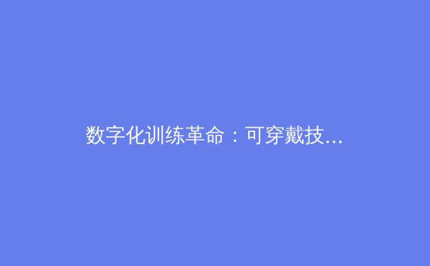 数字化训练革命：可穿戴技术如何重塑现代体育竞技格局 - 2