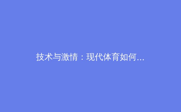 技术与激情：现代体育如何通过科技创新重新定义竞技边界