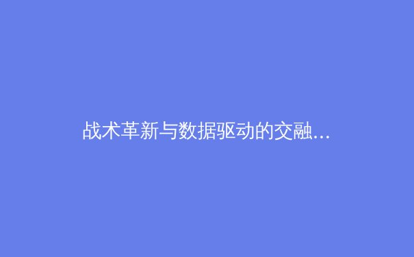 战术革新与数据驱动的交融：现代足球战术体系的深度解析 - 2