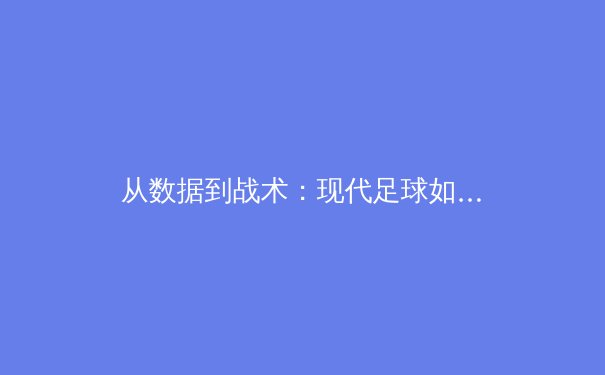 从数据到战术：现代足球如何被科技重新定义 - 4
