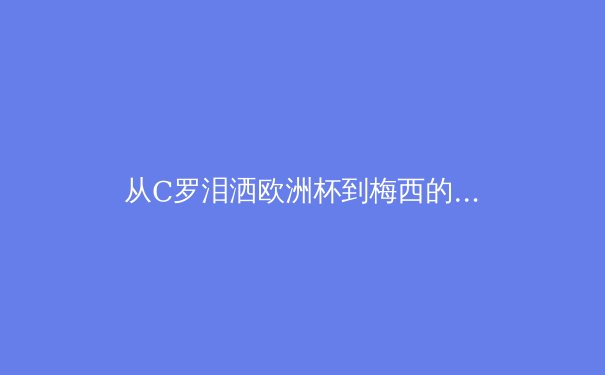 从C罗泪洒欧洲杯到梅西的美洲杯救赎：顶级运动员的心理韧性如何重塑现代体育格局 - 2